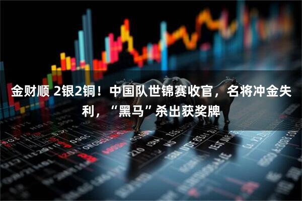 金财顺 2银2铜！中国队世锦赛收官，名将冲金失利，“黑马”杀出获奖牌