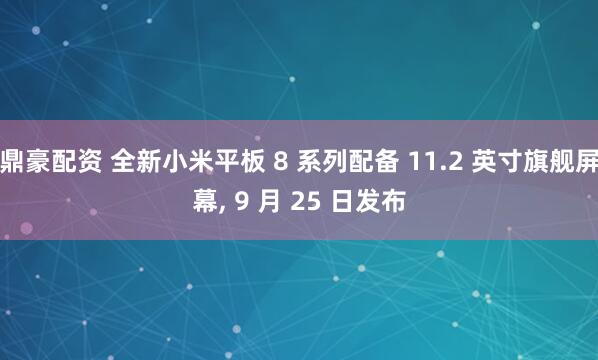 鼎豪配资 全新小米平板 8 系列配备 11.2 英寸旗舰屏幕, 9 月 25 日发布