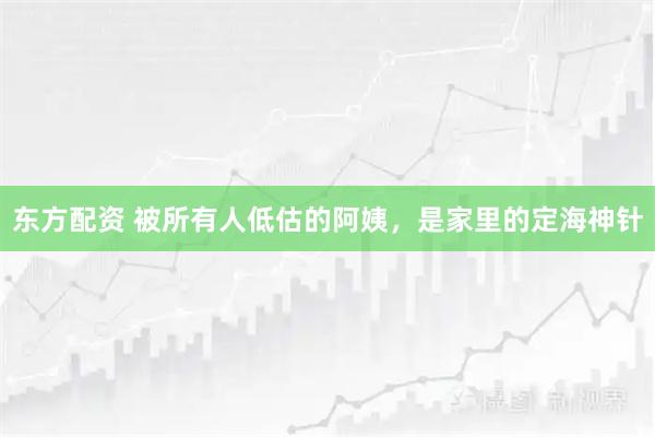 东方配资 被所有人低估的阿姨，是家里的定海神针