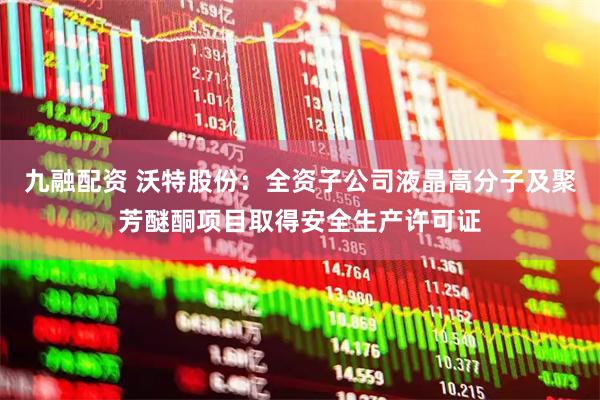 九融配资 沃特股份：全资子公司液晶高分子及聚芳醚酮项目取得安全生产许可证