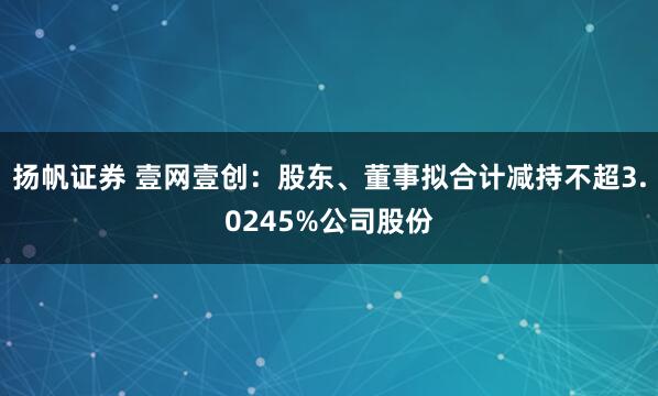 扬帆证券 壹网壹创：股东、董事拟合计减持不超3.0245%公司股份
