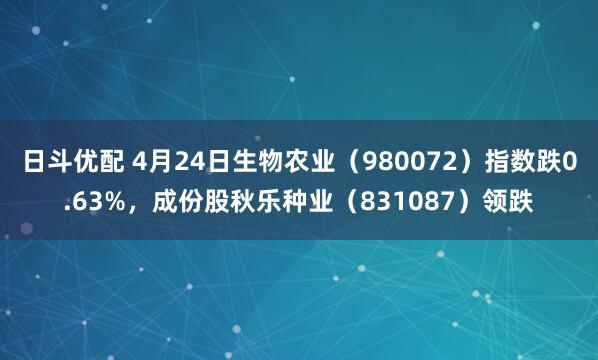 日斗优配 4月24日生物农业（980072）指数跌0.63%，成份股秋乐种业（831087）领跌