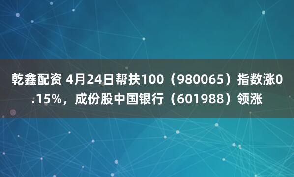 乾鑫配资 4月24日帮扶100（980065）指数涨0.15%，成份股中国银行（601988）领涨