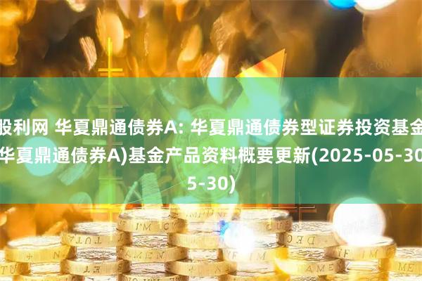 股利网 华夏鼎通债券A: 华夏鼎通债券型证券投资基金(华夏鼎通债券A)基金产品资料概要更新(2025-05-30)