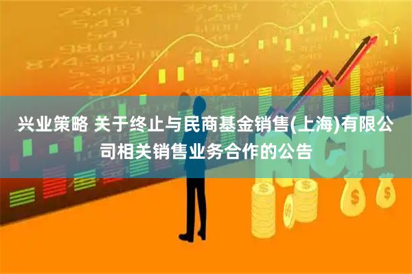 兴业策略 关于终止与民商基金销售(上海)有限公司相关销售业务合作的公告