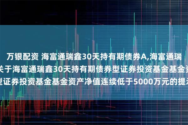 万银配资 海富通瑞鑫30天持有期债券A,海富通瑞鑫30天持有期债券C: 关于海富通瑞鑫30天持有期债券型证券投资基金基金资产净值连续低于5000万元的提示性公告