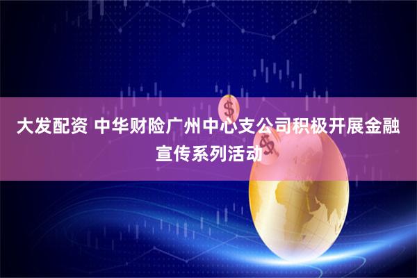 大发配资 中华财险广州中心支公司积极开展金融宣传系列活动
