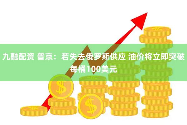 九融配资 普京：若失去俄罗斯供应 油价将立即突破每桶100美元