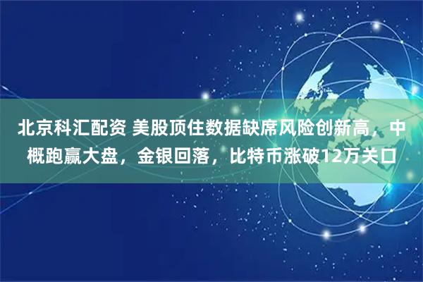 北京科汇配资 美股顶住数据缺席风险创新高，中概跑赢大盘，金银回落，比特币涨破12万关口