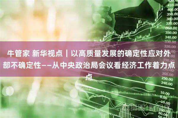 牛管家 新华视点｜以高质量发展的确定性应对外部不确定性——从中央政治局会议看经济工作着力点