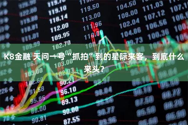 K8金融 天问一号“抓拍”到的星际来客,到底什么来头?