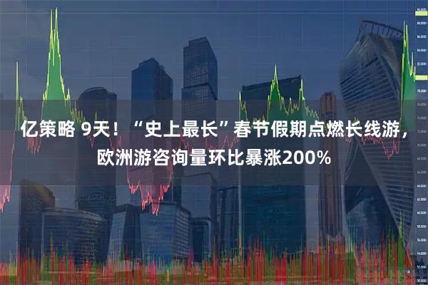 亿策略 9天！“史上最长”春节假期点燃长线游，欧洲游咨询量环比暴涨200%