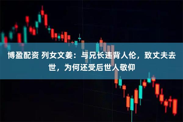 博盈配资 列女文姜：与兄长违背人伦，致丈夫去世，为何还受后世人敬仰