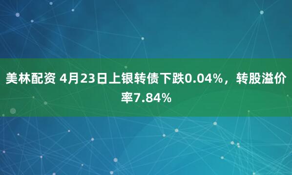 美林配资 4月23日上银转债下跌0.04%，转股溢价率7.84%