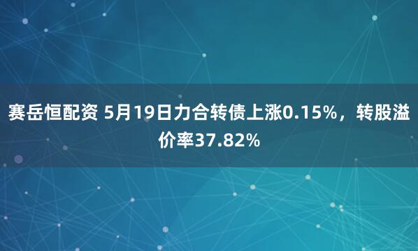 赛岳恒配资 5月19日力合转债上涨0.15%，转股溢价率37.82%