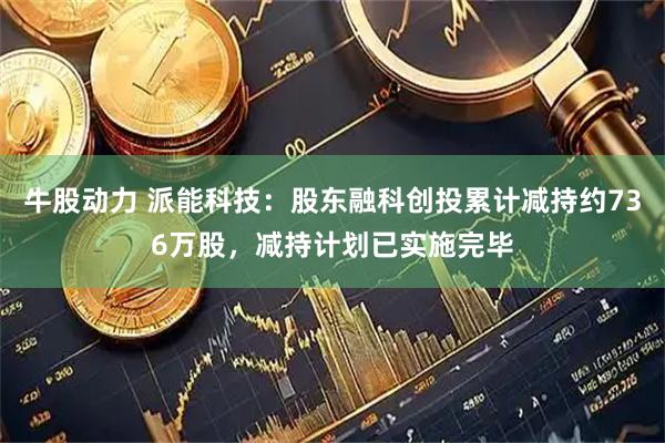 牛股动力 派能科技：股东融科创投累计减持约736万股，减持计划已实施完毕