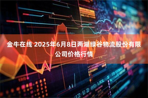 金牛在线 2025年6月8日两湖绿谷物流股份有限公司价格行情