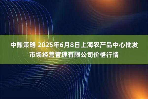 中鼎策略 2025年6月8日上海农产品中心批发市场经营管理有限公司价格行情