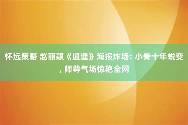 怀远策略 赵丽颖《逍遥》海报炸场: 小骨十年蜕变, 师尊气场惊艳全网