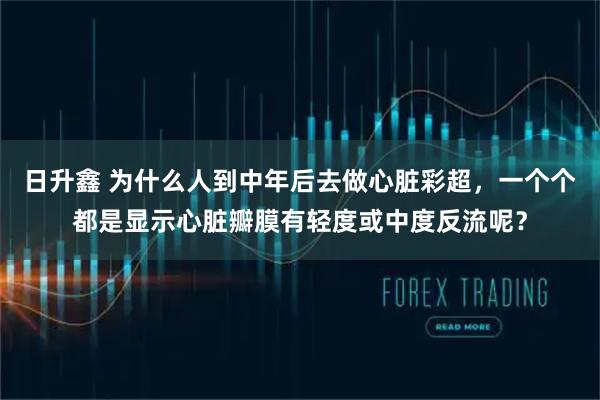 日升鑫 为什么人到中年后去做心脏彩超，一个个都是显示心脏瓣膜有轻度或中度反流呢？