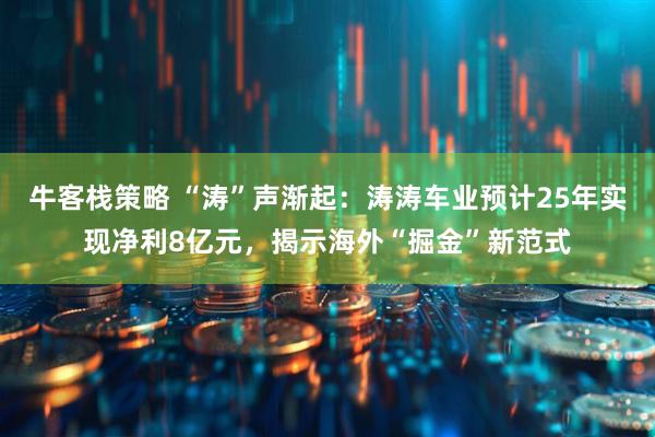 牛客栈策略 “涛”声渐起：涛涛车业预计25年实现净利8亿元，揭示海外“掘金”新范式