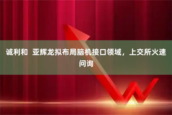 诚利和  亚辉龙拟布局脑机接口领域，上交所火速问询