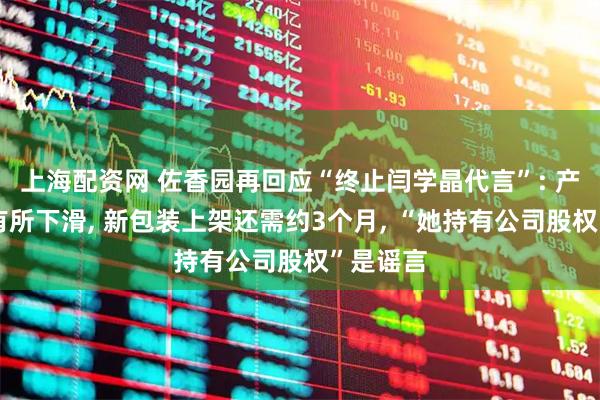 上海配资网 佐香园再回应“终止闫学晶代言”: 产品销量有所下滑, 新包装上架还需约3个月, “她持有公司股权”是谣言