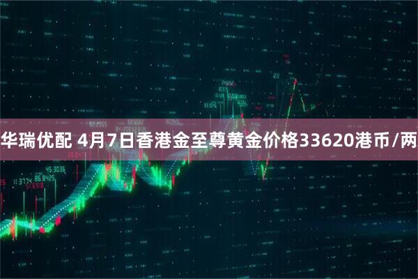 华瑞优配 4月7日香港金至尊黄金价格33620港币/两