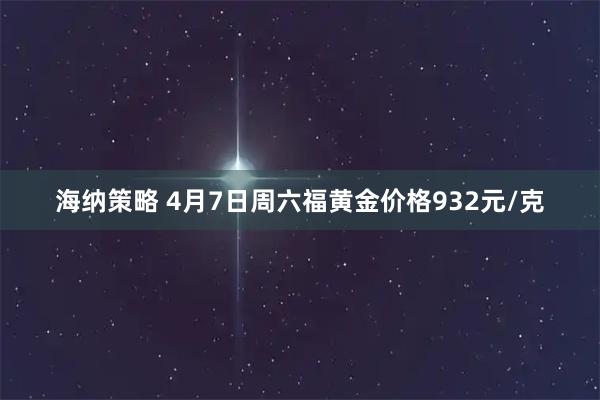 海纳策略 4月7日周六福黄金价格932元/克