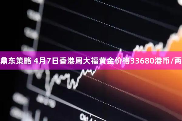 鼎东策略 4月7日香港周大福黄金价格33680港币/两
