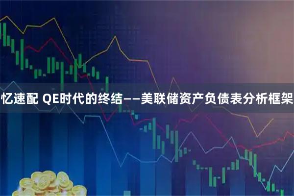 忆速配 QE时代的终结——美联储资产负债表分析框架