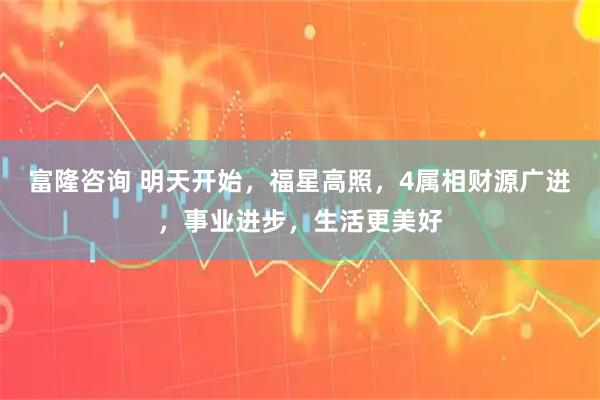 富隆咨询 明天开始，福星高照，4属相财源广进，事业进步，生活更美好