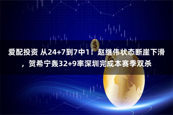 爱配投资 从24+7到7中1！赵继伟状态断崖下滑，贺希宁轰32+9率深圳完成本赛季双杀