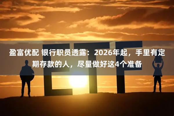 盈富优配 银行职员透露：2026年起，手里有定期存款的人，尽量做好这4个准备