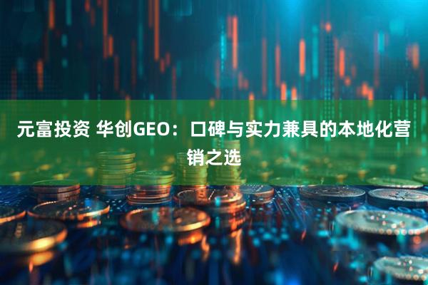 元富投资 华创GEO：口碑与实力兼具的本地化营销之选