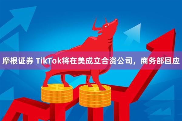 摩根证券 TikTok将在美成立合资公司，商务部回应