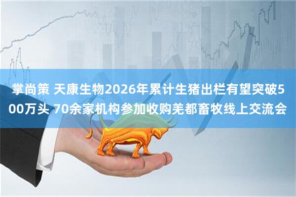 掌尚策 天康生物2026年累计生猪出栏有望突破500万头 70余家机构参加收购羌都畜牧线上交流会