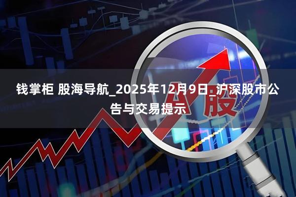 钱掌柜 股海导航_2025年12月9日_沪深股市公告与交易提示