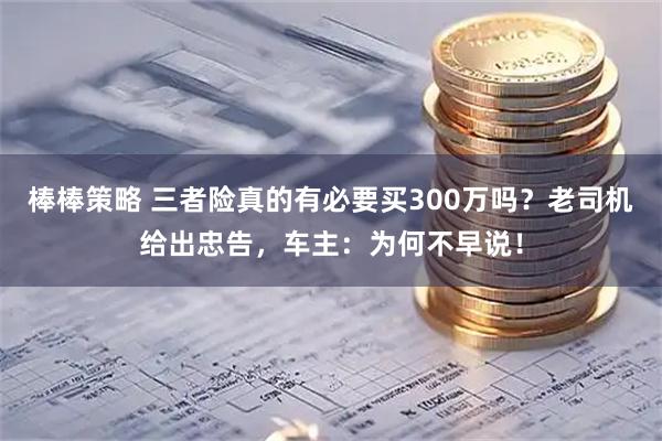 棒棒策略 三者险真的有必要买300万吗？老司机给出忠告，车主：为何不早说！