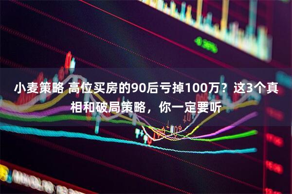 小麦策略 高位买房的90后亏掉100万？这3个真相和破局策略，你一定要听