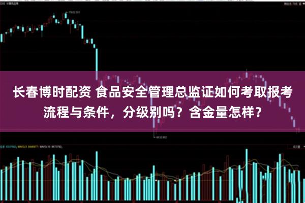长春博时配资 食品安全管理总监证如何考取报考流程与条件，分级别吗？含金量怎样？