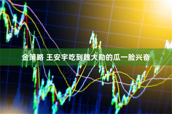 金策略 王安宇吃到魏大勋的瓜一脸兴奋