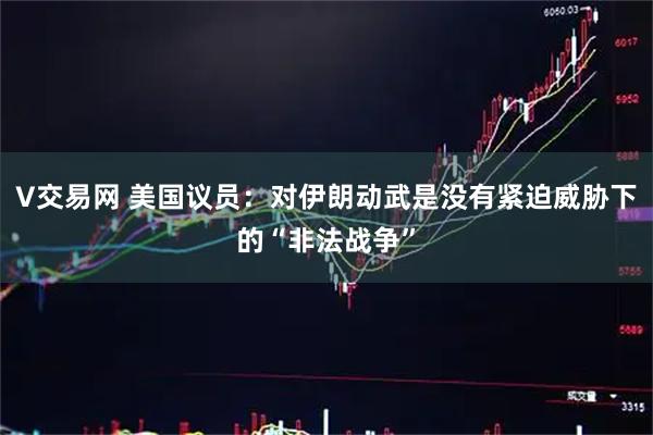 V交易网 美国议员：对伊朗动武是没有紧迫威胁下的“非法战争”
