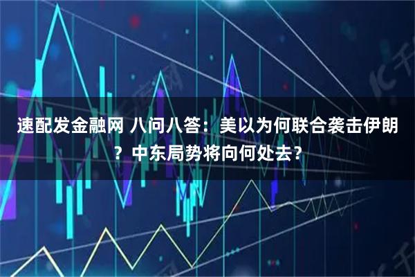 速配发金融网 八问八答：美以为何联合袭击伊朗？中东局势将向何处去？