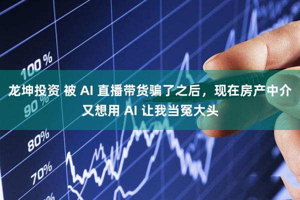 龙坤投资 被 AI 直播带货骗了之后，现在房产中介又想用 AI 让我当冤大头