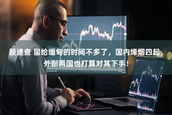 股速查 留给缅甸的时间不多了,国内烽烟四起,外部两国也打算对其下手!