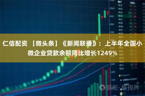 仁信配资 【微头条】《新闻联播》：上半年全国小微企业贷款余额同比增长1249%