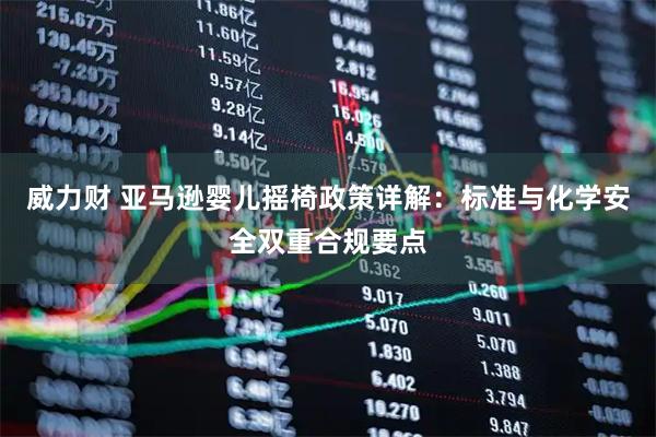 威力财 亚马逊婴儿摇椅政策详解：标准与化学安全双重合规要点