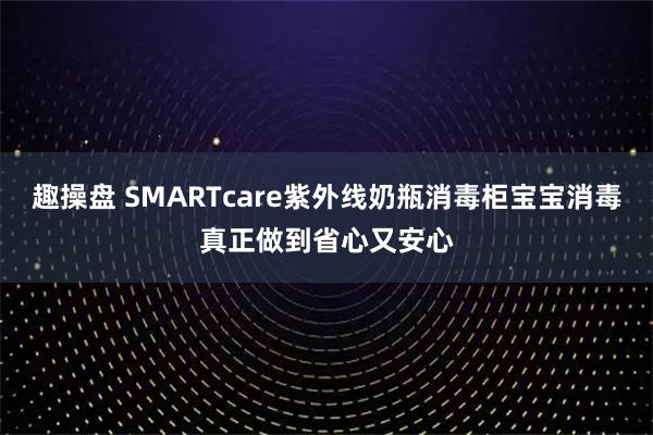 趣操盘 SMARTcare紫外线奶瓶消毒柜宝宝消毒真正做到省心又安心