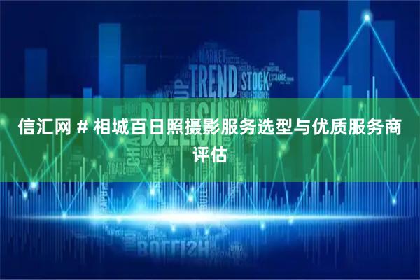 信汇网 # 相城百日照摄影服务选型与优质服务商评估